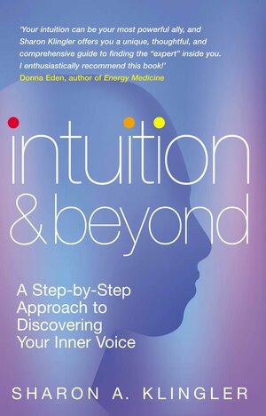 Intuition And Beyond: A Step-by-Step Approach to Discovering the Voice of Your Spirit by Sharon A. Klingler
