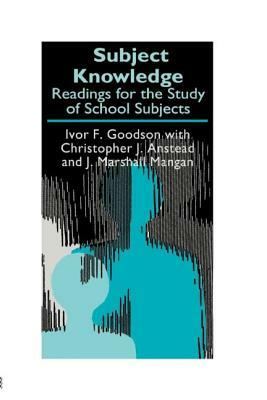 Subject Knowledge: Readings For The Study Of School Subjects by Christopher J. Anstead, Ivor F. Goodson, J. Marshall Mangan