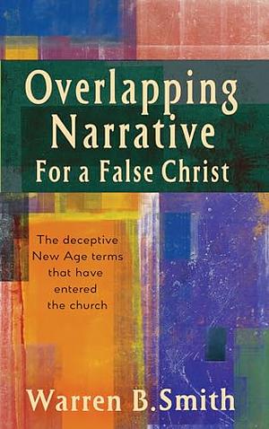 Overlapping Narrative for a False Christ: The Deceptive New Age Terms That Have Entered the Church by Warren B. Smith