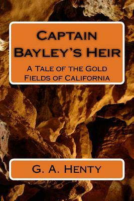 Captain Bayley's Heir: A Tale of the Gold Fields of California by G.A. Henty