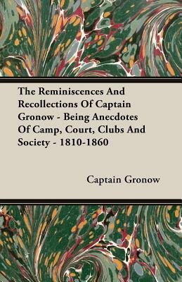 The Reminiscences and Recollections of Captain Gronow - Being Anecdotes of Camp, Court, Clubs and Society - 1810-1860 by Captain Gronow