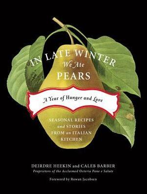In Late Winter We Ate Pears: A Year of Hunger and Love by Rowan Jacobsen, Caleb Barber, Deirdre Heekin