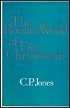 The Roman World Of Dio Chrysostom by Christopher P. Jones
