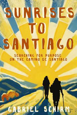 Sunrises to Santiago: Searching for Purpose on the Camino de Santiago by Gabriel Schirm