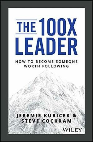 The 100X Leader: How to Become Someone Worth Following by Jeremie Kubicek, Steve Cockram