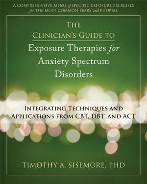 The Clinician's Guide to Exposure Therapies for Anxiety Spectrum Disorders: Integrating Techniques and Applications from Cbt, Dbt, and ACT by Timothy A. Sisemore