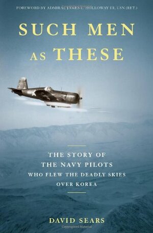 Such Men as These: The Story of the Navy Pilots Who Flew the Deadly Skies Over Korea by David Sears