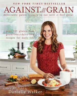 Against All Grain: Delectable Paleo Recipes to Eat Well & Feel Great: More Than 150 Gluten-Free, Grain-Free, and Dairy-Free Recipes for D by Danielle Walker