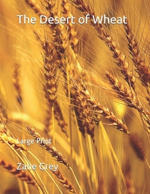 The Desert of Wheat: Large Print by Zane Grey