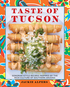 Taste of Tucson: Sonoran-Style Recipes Inspired by the Rich Culture of Southern Arizona by Jackie Alpers