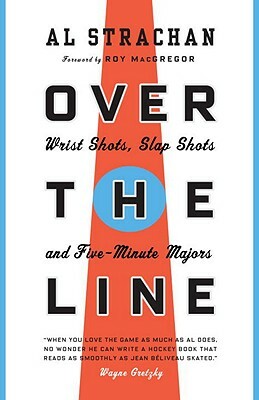 Over the Line: Wrist Shots, Slap Shots, and Five-Minute Majors by Al Strachan