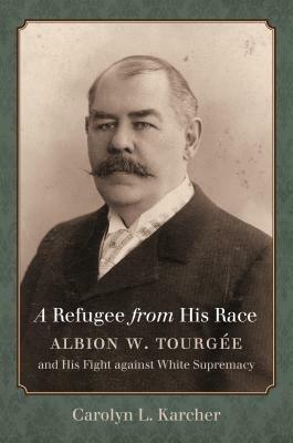 A Refugee from His Race: Albion W. Tourgée and His Fight Against White Supremacy by Carolyn L. Karcher