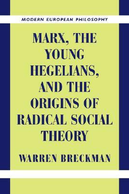 Marx, the Young Hegelians, and the Origins of Radical Social Theory: Dethroning the Self by Warren Breckman