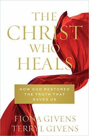 The Christ Who Heals: How God Restored the Truth that Saves Us by Fiona Givens, Terryl Givens
