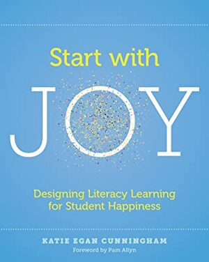 Start with Joy: Designing Literacy Learning for Student Happiness by Katie Cunningham