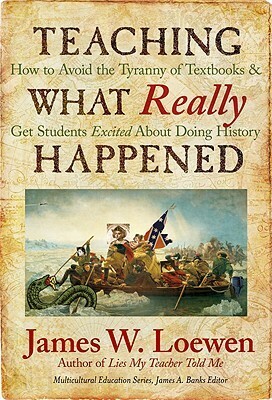Teaching What Really Happened: How to Avoid the Tyranny of Textbooks and Get Students Excited About Doing History by James W. Loewen