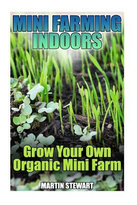 Mini Farming Indoors: Grow Your Own Organic Mini Farm: (Mini Farming, Urban Farming) by Martin Stewart