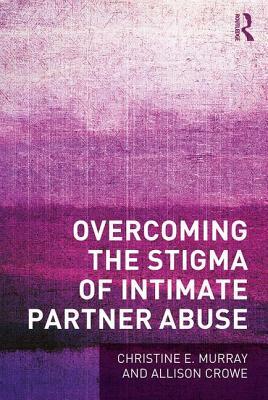 Overcoming the Stigma of Intimate Partner Abuse by Allison Crowe, Christine E. Murray