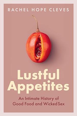 Lustful Appetites: An Intimate History of Good Food and Wicked Sex by Rachel Hope Cleves