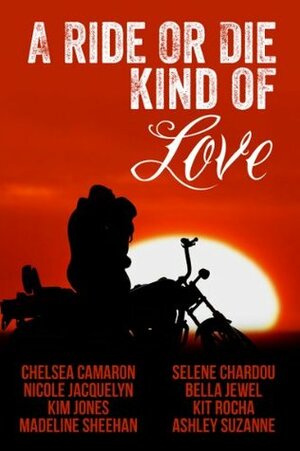 A Ride or Die Kind of Love by Kim Jones, Selene Chardou, Ashley Suzanne, Kit Rocha, Nicole Jacquelyn, Madeline Sheehan, Bella Jewel, Chelsea Camaron