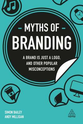 Myths of Branding: A Brand Is Just a Logo, and Other Popular Misconceptions by Simon Bailey, Andy Milligan