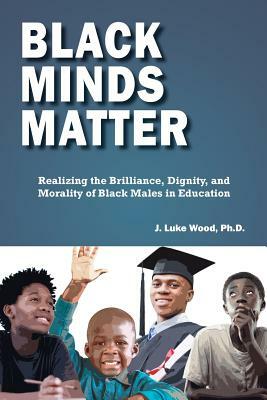 Black Minds Matter: Realizing the Brilliance, Dignity, and Morality of Black Males in Education by J. Luke Wood