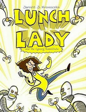 Lunch Lady 1: Lunch Lady and the Cyborg Substitute by Jarrett J. Krosoczka