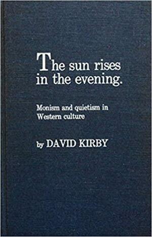 The Sun Rises in the Evening: Monism and Quietism in Western Culture by David K. Kirby