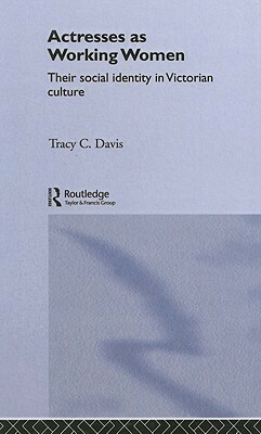 Actresses as Working Women: Their Social Identity in Victorian Culture by Tracy C. Davis