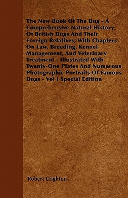 The New Book Of The Dog - A Comprehensive Natural History Of British Dogs And Their Foreign Relatives, With Chapters On Law, Breeding, Kennel Manageme by Robert Leighton