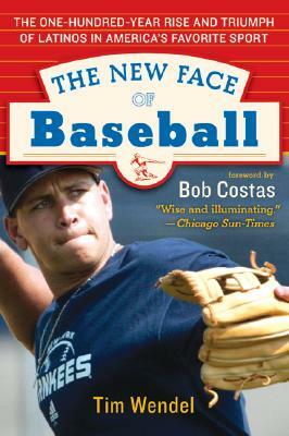 The New Face of Baseball: The One-Hundred-Year Rise and Triumph of Latinos in America's Favorite Sport by Tim Wendel