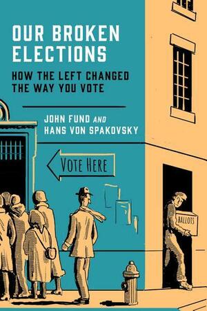 Our Broken Elections: How the Left Changed the Way You Vote by Hans Von Spakovsky, John Fund