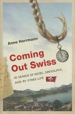 Coming Out Swiss: In Search of Heidi, Chocolate, and My Other Life by Anne Herrmann