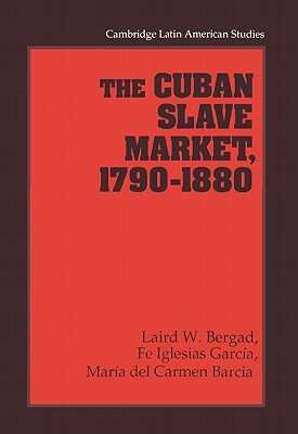 The Cuban Slave Market, 1790-1880 by Laird W. Bergad, María del Carmen Barcia, Fe Iglesias García