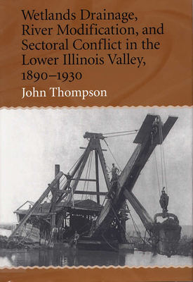 Wetlands Drainage, River Modification, and Sectoral Conflict in the Lower Illinois Valley, 1890-1930 by John Thompson
