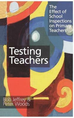 Testing Teachers: The Effect of School Inspections on Primary Teachers by Bob Jeffrey, Peter Woods