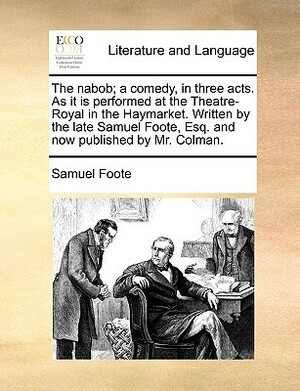 The Nabob; A Comedy, in Three Acts. as It Is Performed at the Theatre-Royal in the Haymarket. Written by the Late Samuel Foote, Esq. and Now Published by Samuel Foote