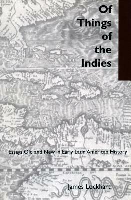 Of Things of the Indies: Essays Old and New in Early Latin American History by James Lockhart