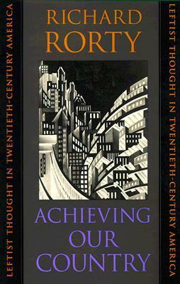 Achieving Our Country: Leftist Thought in Twentieth-Century America by Richard M. Rorty