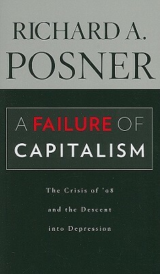 A Failure of Capitalism: The Crisis of '08 and the Descent Into Depression by Richard a. Posner
