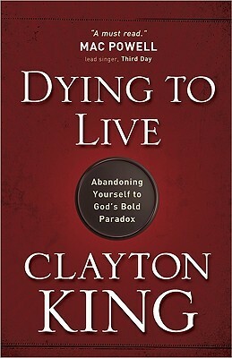 Dying to Live: Abandoning Yourself to God's Bold Paradox by Clayton King