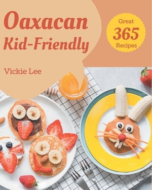 365 Great Oaxacan Kid-Friendly Recipes: Make Cooking at Home Easier with Oaxacan Kid-Friendly Cookbook! by Vickie Lee