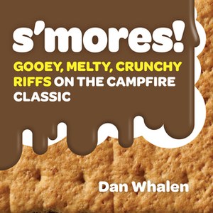 S'mores!: Gooey, Melty, Crunchy Riffs on the Campfire Classic by Dan Whalen