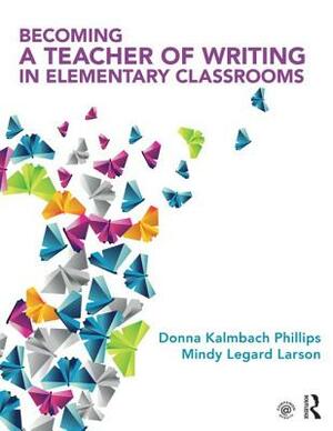 Becoming a Teacher of Writing in Elementary Classrooms by Donna Kalmbach Phillips, Mindy Legard Larson