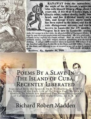 Poems By a Slave In The Island of Cuba, Recently Liberated: Translated from the Spanish, by R. R. Madden, M.D. With the History of the Early Life of t by Richard Robert Madden, Juan Francisco Manzano