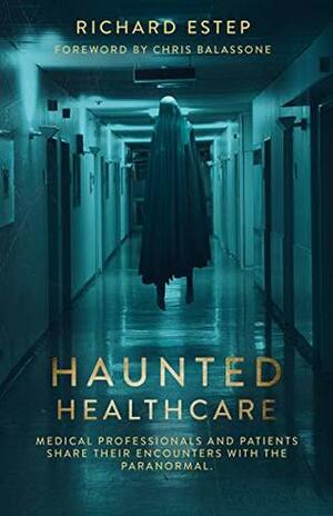 Haunted Healthcare: Medical Professionals and Patients Share their Encounters with the Paranormal by Richard Estep