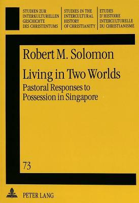 Living in Two Worlds: Pastoral Responses to Possession in Singapore by Robert M. Solomon