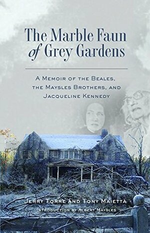 The Marble Faun of Grey Gardens: A Memoir of the Beales, the Maysles Brothers, and Jacqueline Kennedy by Jerry Torre, Tony Maietta