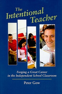 The Intentional Teacher: Forging a Great Career in the Independent School Classroom by Peter Gow