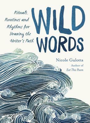 Wild Words: Rituals, Routines, and Rhythms for Braving the Writer's Path by Nicole Gulotta